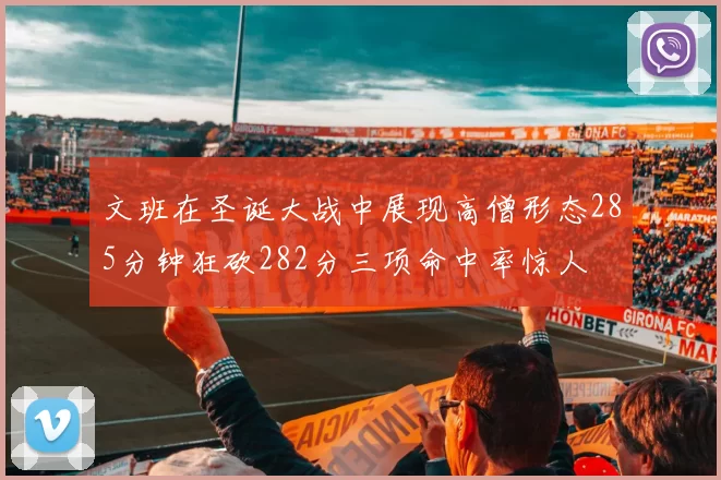 文班在圣诞大战中展现高僧形态285分钟狂砍282分三项命中率惊人