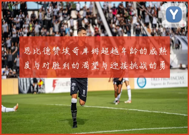 恩比德赞埃奇库姆超越年龄的成熟度与对胜利的渴望与迎接挑战的勇气