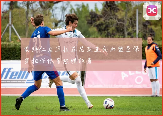 前拜仁后卫拉菲尼亚正式加盟圣保罗担任体育经理职务