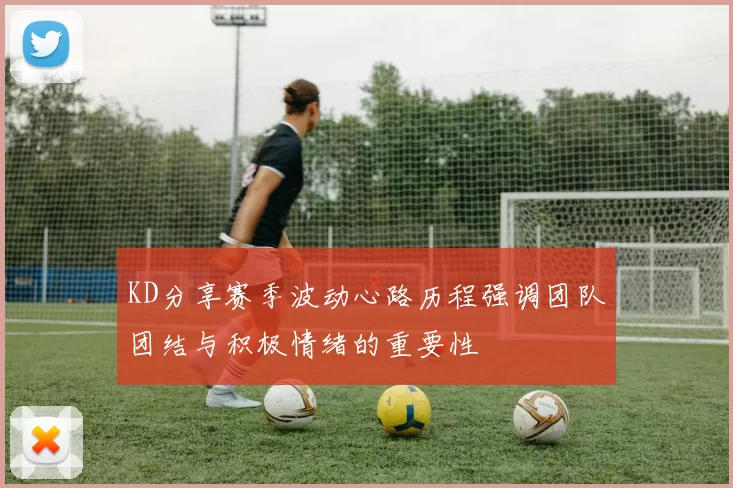 KD分享赛季波动心路历程强调团队团结与积极情绪的重要性