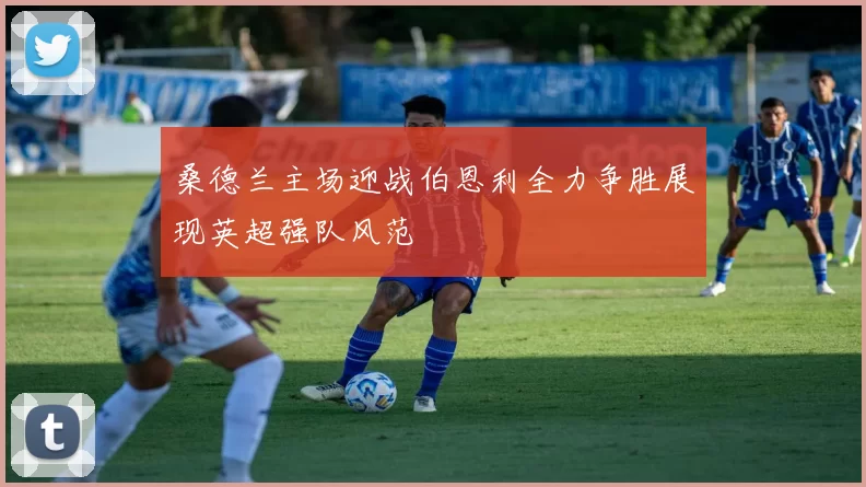 桑德兰主场迎战伯恩利全力争胜展现英超强队风范