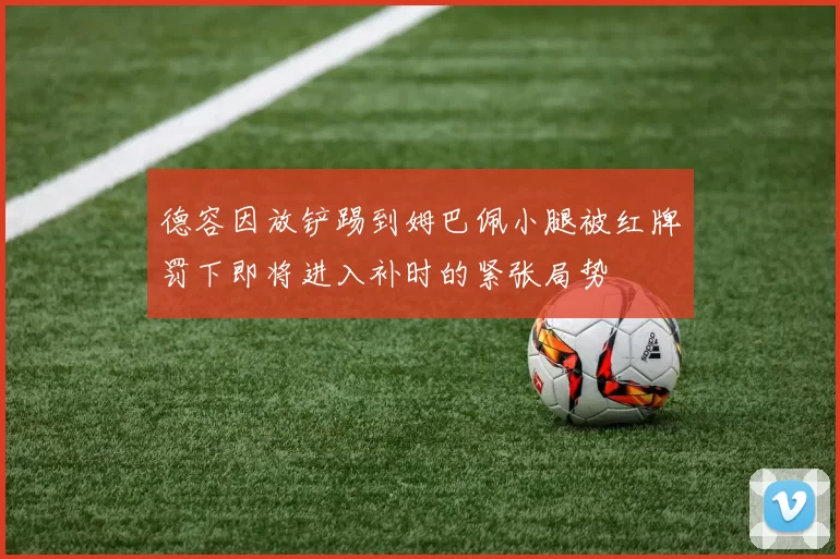 德容因放铲踢到姆巴佩小腿被红牌罚下即将进入补时的紧张局势