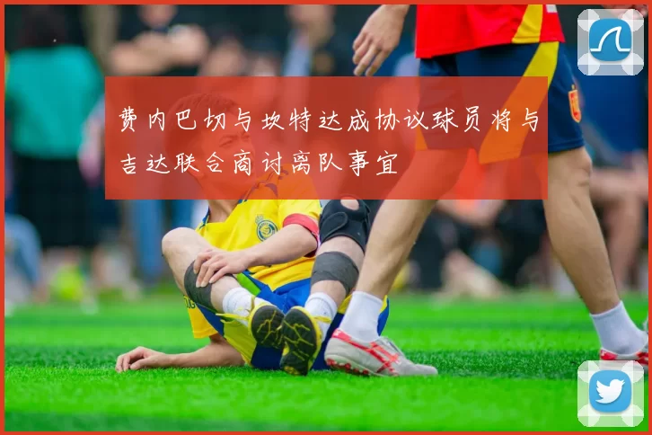 费内巴切与坎特达成协议球员将与吉达联合商讨离队事宜