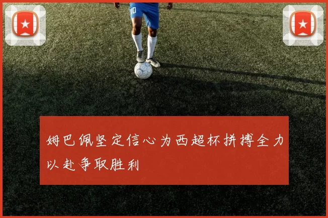 姆巴佩坚定信心为西超杯拼搏全力以赴争取胜利