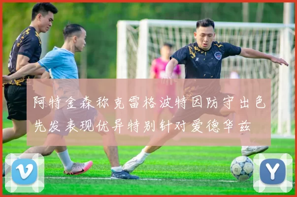 阿特金森称克雷格波特因防守出色先发表现优异特别针对爱德华兹