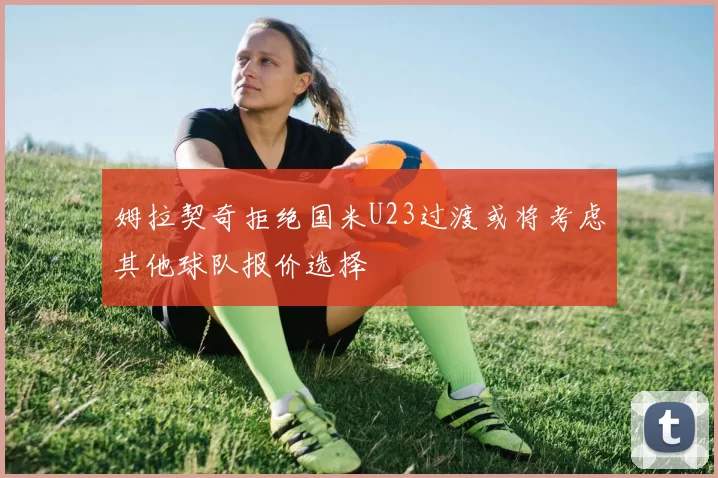 姆拉契奇拒绝国米U23过渡或将考虑其他球队报价选择