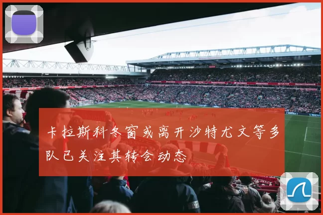 卡拉斯科冬窗或离开沙特尤文等多队已关注其转会动态
